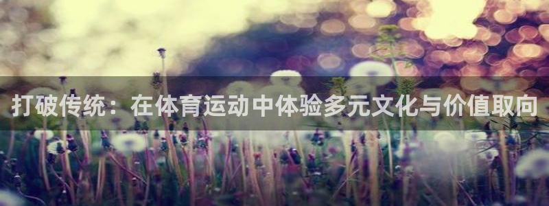 米兰体育靠谱吗：打破传统：在体育运动中体验多元文化与价值取向