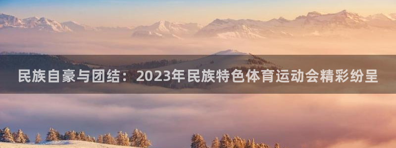 米兰体育下载官网最新版：民族自豪与团结：2023年民族特色体育运动会精彩纷呈